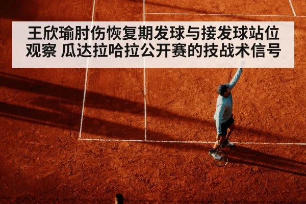 王欣瑜肘伤恢复期发球与接发球站位观察 瓜达拉哈拉公开赛的技战术信号