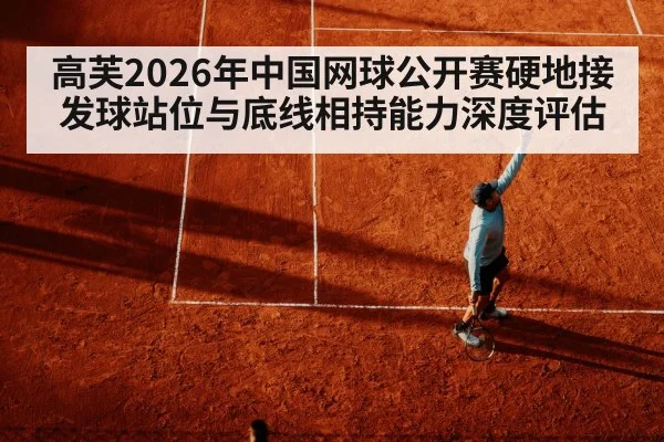 高芙2026年中国网球公开赛硬地接发球站位与底线相持能力深度评估