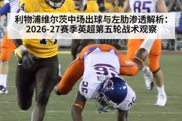 利物浦维尔茨中场出球与左肋渗透解析：2026-27赛季英超第五轮战术观察