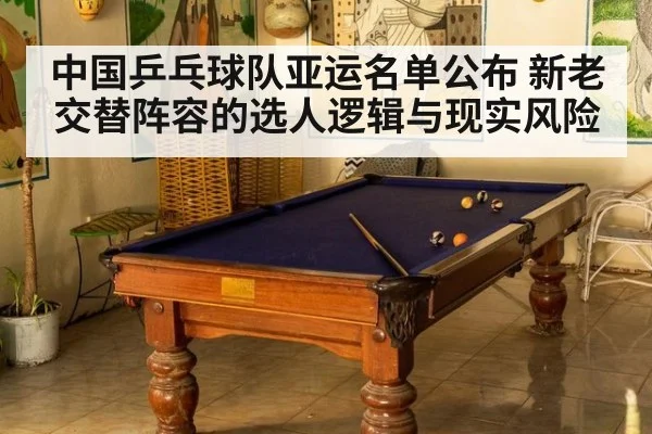 中国乒乓球队亚运名单公布 新老交替阵容的选人逻辑与现实风险