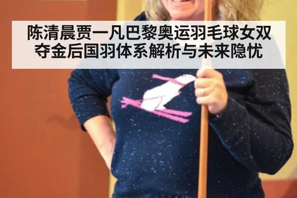 陈清晨贾一凡巴黎奥运羽毛球女双夺金后国羽体系解析与未来隐忧